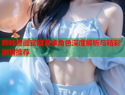 哔咔漫画官网董卓角色深度解析与精彩剧情推荐