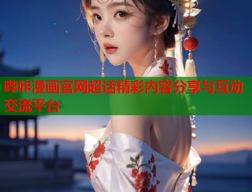 哔咔漫画官网超话精彩内容分享与互动交流平台