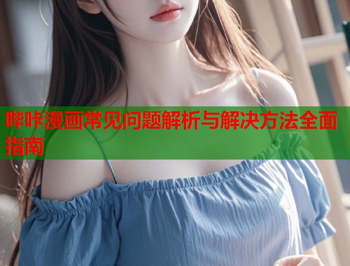 哔咔漫画常见问题解析与解决方法全面指南
