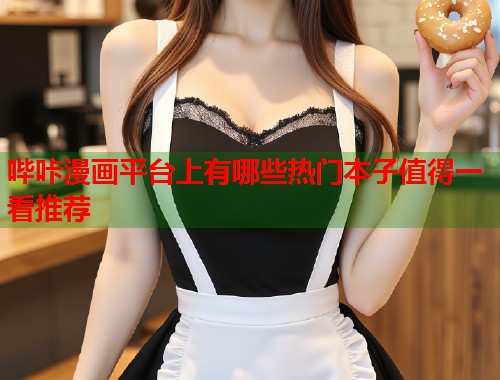 哔咔漫画平台上有哪些热门本子值得一看推荐
