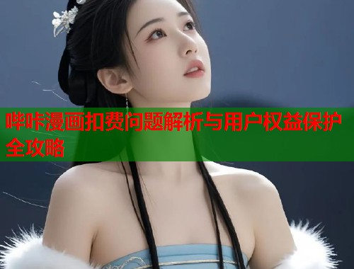 哔咔漫画扣费问题解析与用户权益保护全攻略