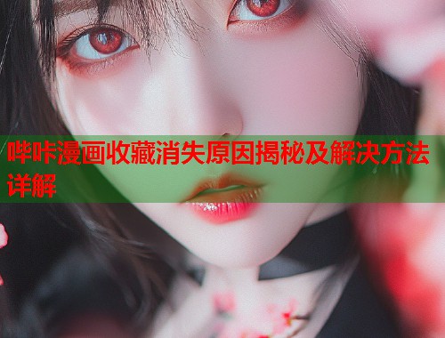 哔咔漫画收藏消失原因揭秘及解决方法详解