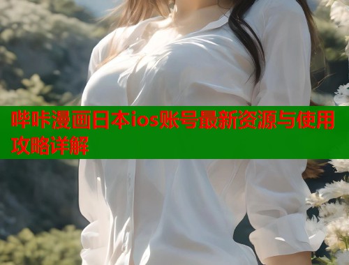哔咔漫画日本ios账号最新资源与使用攻略详解