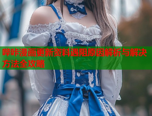 哔咔漫画更新资料遇阻原因解析与解决方法全攻略