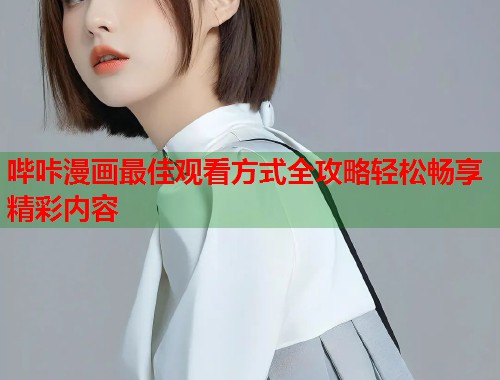 哔咔漫画最佳观看方式全攻略轻松畅享精彩内容