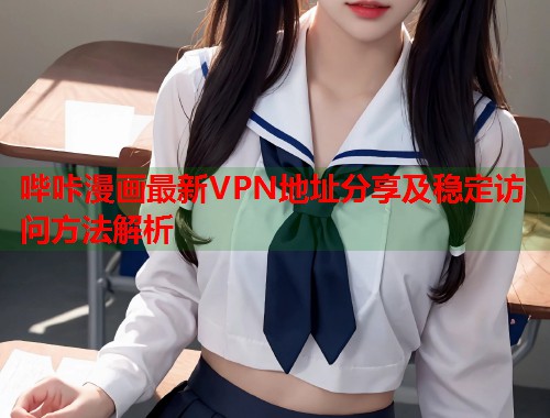 哔咔漫画最新VPN地址分享及稳定访问方法解析