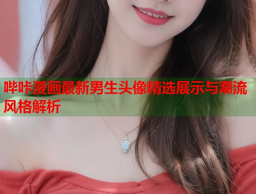 哔咔漫画最新男生头像精选展示与潮流风格解析
