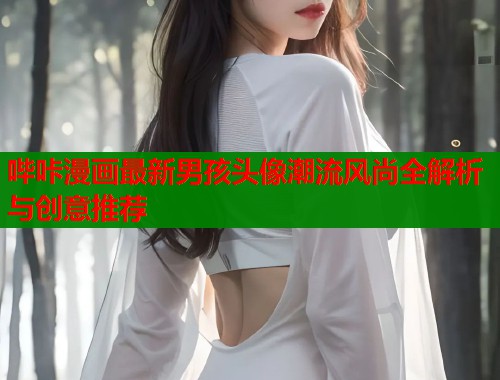 哔咔漫画最新男孩头像潮流风尚全解析与创意推荐