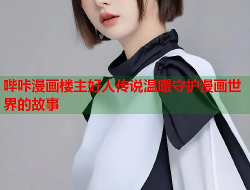 哔咔漫画楼主好人传说温暖守护漫画世界的故事