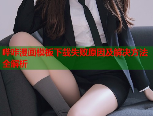 哔咔漫画模板下载失败原因及解决方法全解析