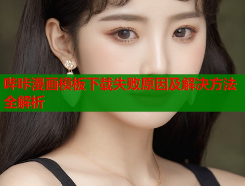 哔咔漫画模板下载失败原因及解决方法全解析