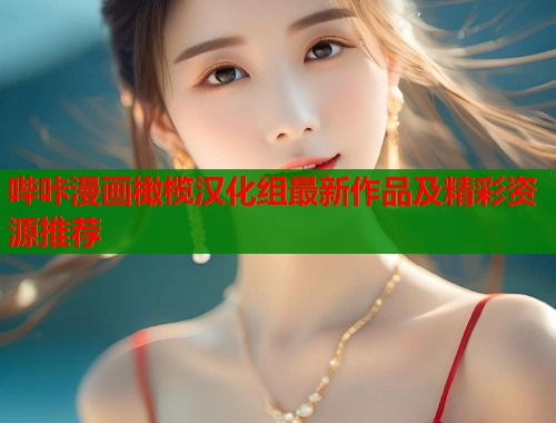 哔咔漫画橄榄汉化组最新作品及精彩资源推荐