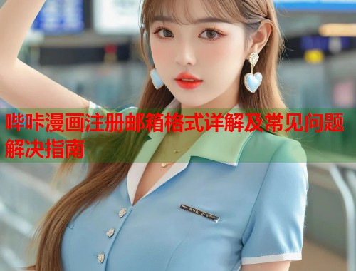 哔咔漫画注册邮箱格式详解及常见问题解决指南
