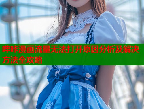 哔咔漫画流量无法打开原因分析及解决方法全攻略