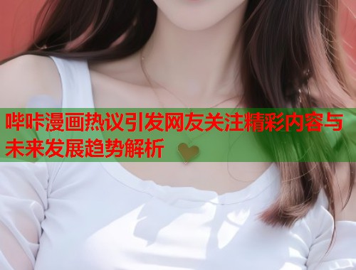 哔咔漫画热议引发网友关注精彩内容与未来发展趋势解析