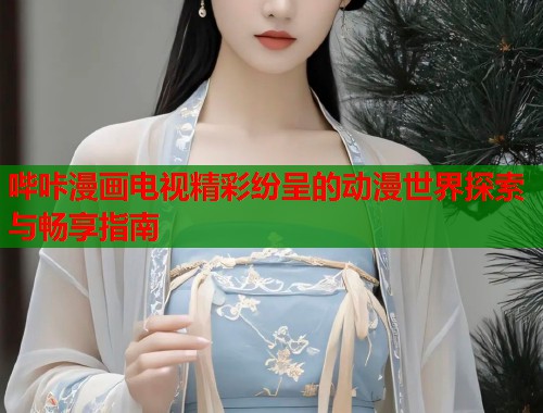 哔咔漫画电视精彩纷呈的动漫世界探索与畅享指南