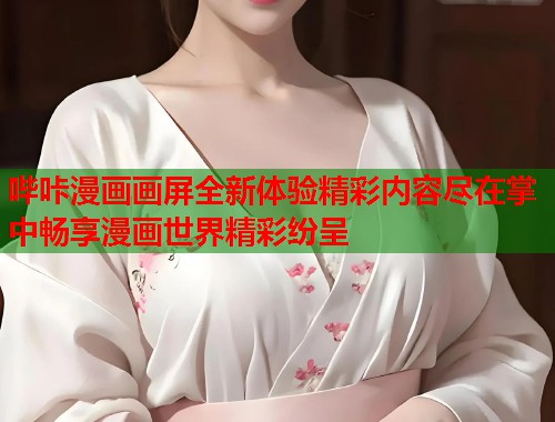 哔咔漫画画屏全新体验精彩内容尽在掌中畅享漫画世界精彩纷呈