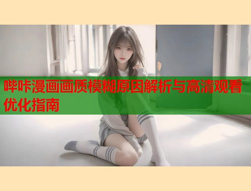 哔咔漫画画质模糊原因解析与高清观看优化指南