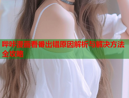 哔咔漫画看番出错原因解析与解决方法全攻略