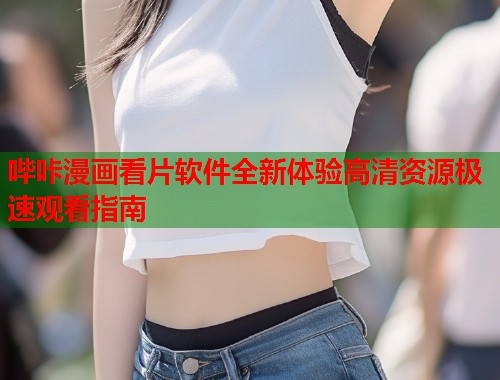 哔咔漫画看片软件全新体验高清资源极速观看指南