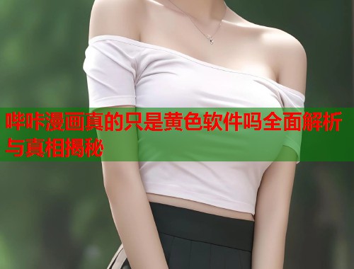 哔咔漫画真的只是黄色软件吗全面解析与真相揭秘
