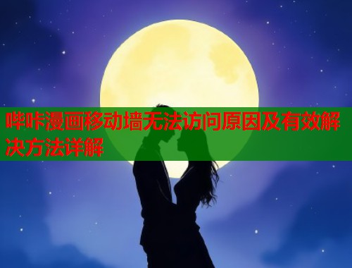 哔咔漫画移动墙无法访问原因及有效解决方法详解