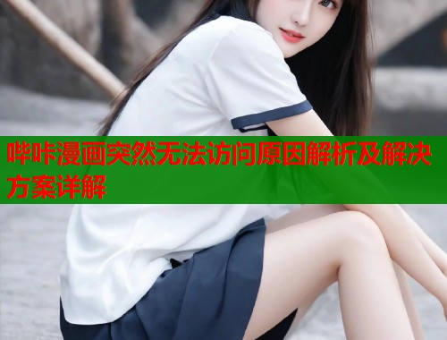 哔咔漫画突然无法访问原因解析及解决方案详解